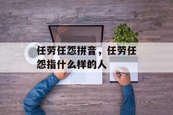 任劳任怨拼音，任劳任怨指什么样的人-第1张图片-