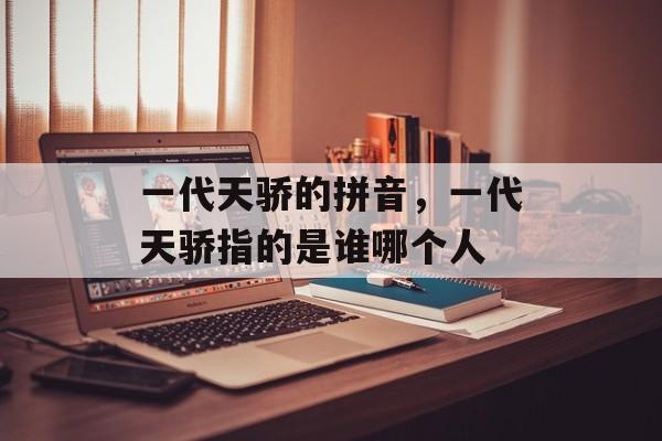 一代天骄的拼音，一代天骄指的是谁哪个人-第1张图片-