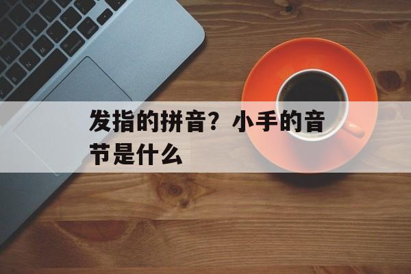 发指的拼音？小手的音节是什么-第1张图片-