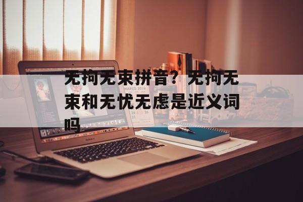 无拘无束拼音？无拘无束和无忧无虑是近义词吗-第1张图片-