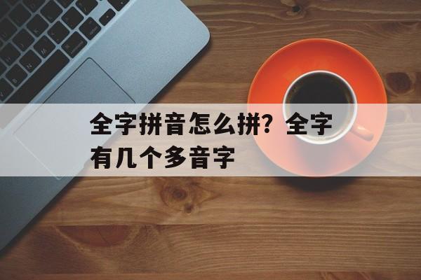 全字拼音怎么拼？全字有几个多音字-第1张图片-