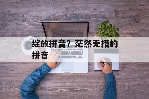 绽放拼音？茫然无措的拼音-第1张图片-
