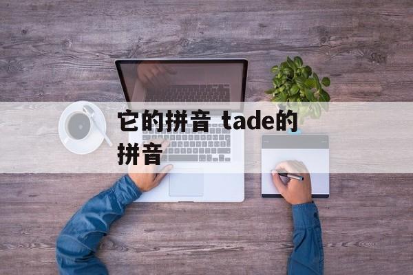 它的拼音 tade的拼音-第1张图片-