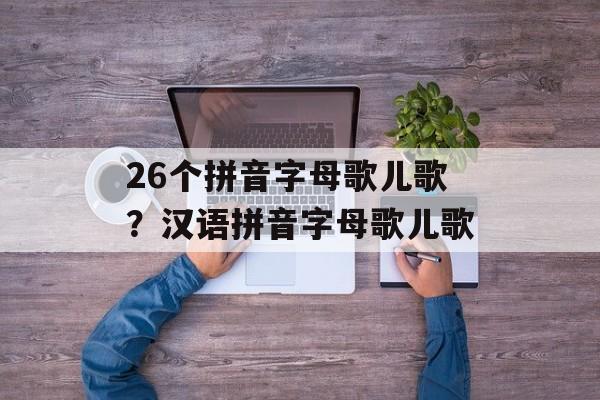 26个拼音字母歌儿歌？汉语拼音字母歌儿歌-第1张图片-