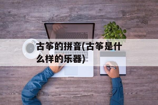 古筝的拼音(古筝是什么样的乐器)-第1张图片-
