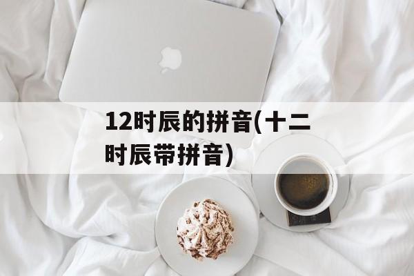 12时辰的拼音(十二时辰带拼音)-第1张图片-