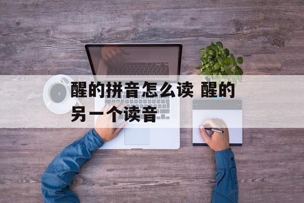 醒的拼音怎么读 醒的另一个读音-第1张图片-