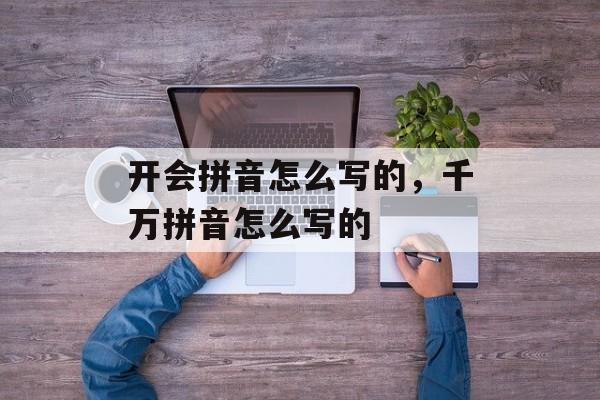 开会拼音怎么写的，千万拼音怎么写的-第1张图片-