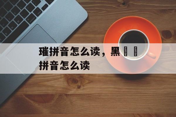 璀拼音怎么读，黑魆魆拼音怎么读-第1张图片-