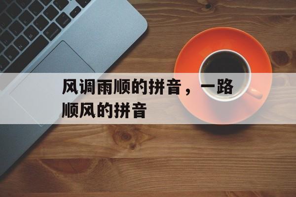 风调雨顺的拼音，一路顺风的拼音-第1张图片-