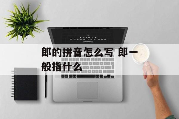 郎的拼音怎么写 郎一般指什么-第1张图片-