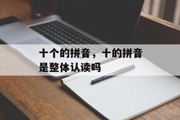 十个的拼音，十的拼音是整体认读吗-第1张图片-