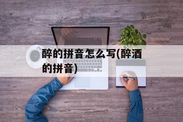 醉的拼音怎么写(醉酒的拼音)-第1张图片-