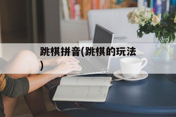 跳棋拼音(跳棋的玩法)-第1张图片-