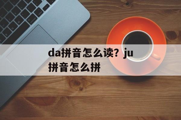 da拼音怎么读？ju拼音怎么拼-第1张图片-