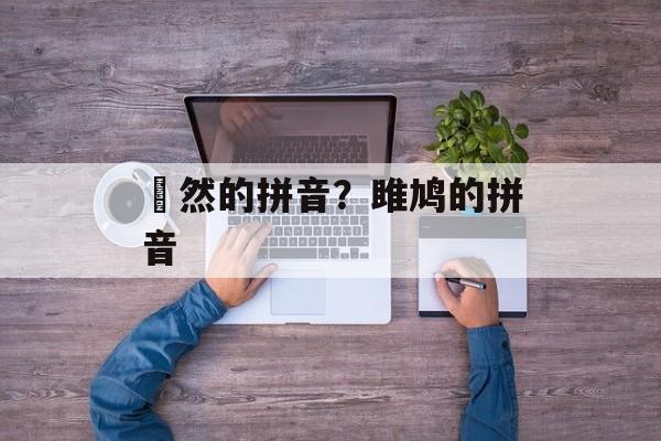 佁然的拼音？雎鸠的拼音-第1张图片-
