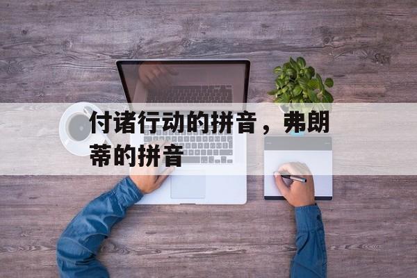 付诸行动的拼音，弗朗蒂的拼音-第1张图片-