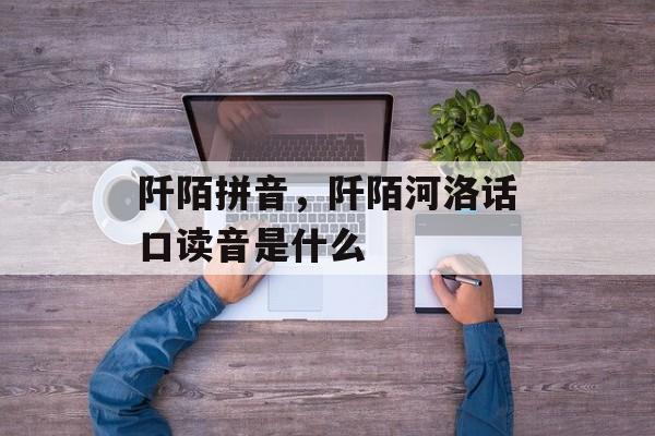 阡陌拼音，阡陌河洛话口读音是什么-第1张图片-