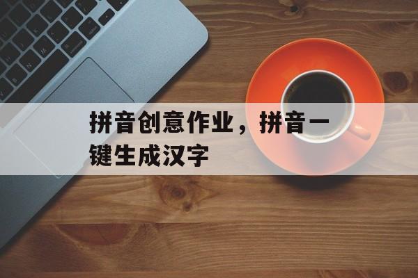 拼音创意作业，拼音一键生成汉字-第1张图片-