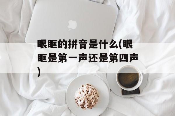 眼眶的拼音是什么(眼眶是第一声还是第四声)-第1张图片-