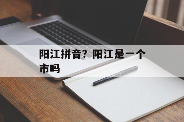 阳江拼音？阳江是一个市吗-第1张图片-