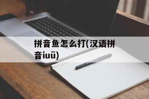 拼音鱼怎么打(汉语拼音iuü)-第1张图片-