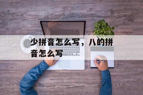 少拼音怎么写，八的拼音怎么写-第1张图片-