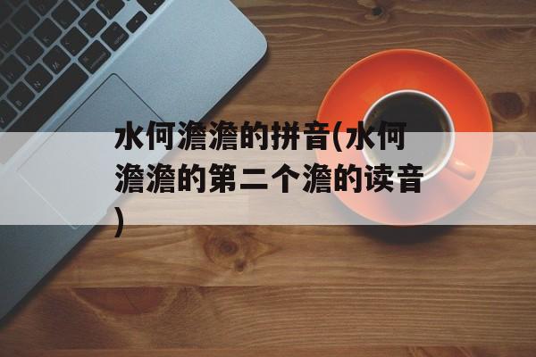 水何澹澹的拼音(水何澹澹的第二个澹的读音)-第1张图片-