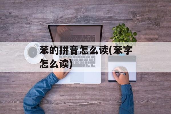 苯的拼音怎么读(苯字怎么读)-第1张图片-