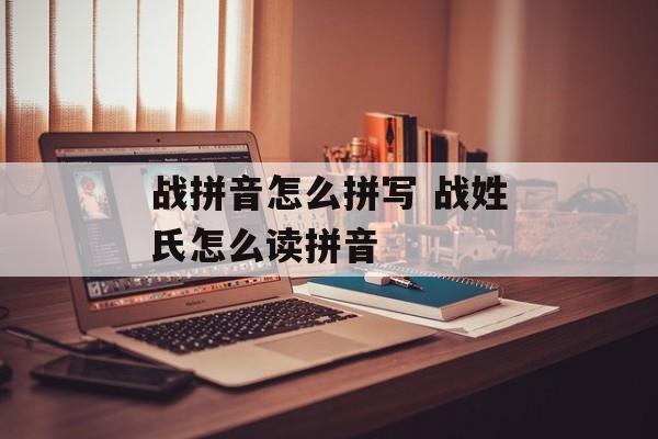 战拼音怎么拼写 战姓氏怎么读拼音-第1张图片-