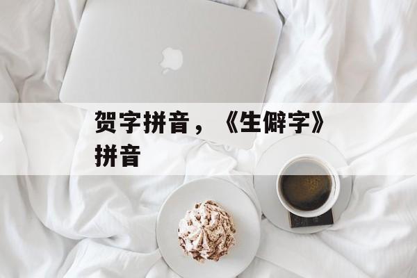 贺字拼音，《生僻字》拼音-第1张图片-