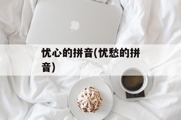 忧心的拼音(忧愁的拼音)-第1张图片-