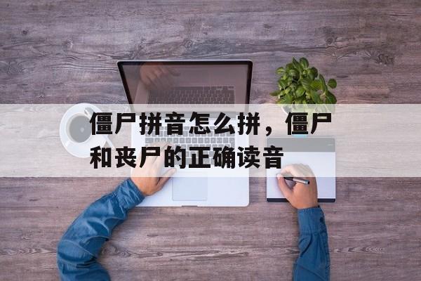 僵尸拼音怎么拼，僵尸和丧尸的正确读音-第1张图片-