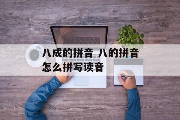 八成的拼音 八的拼音怎么拼写读音-第1张图片-