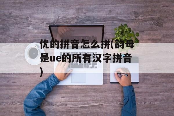优的拼音怎么拼(韵母是ue的所有汉字拼音)-第1张图片-