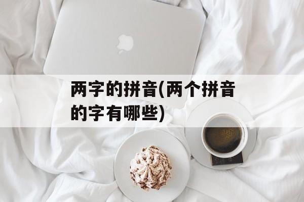 两字的拼音(两个拼音的字有哪些)-第1张图片-