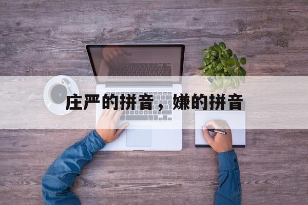 庄严的拼音，嫌的拼音-第1张图片-