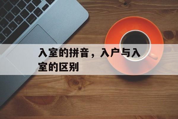 入室的拼音，入户与入室的区别-第1张图片-