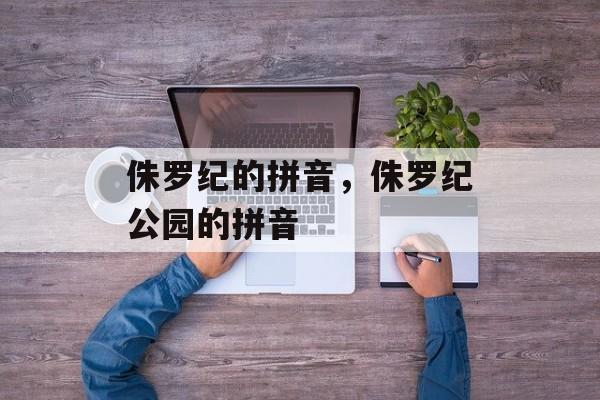 侏罗纪的拼音，侏罗纪公园的拼音-第1张图片-