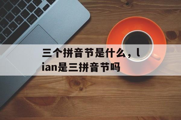 三个拼音节是什么，lian是三拼音节吗-第1张图片-
