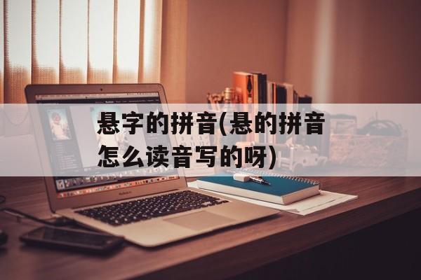 悬字的拼音(悬的拼音怎么读音写的呀)-第1张图片-