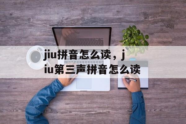 jiu拼音怎么读，jiu第三声拼音怎么读-第1张图片-