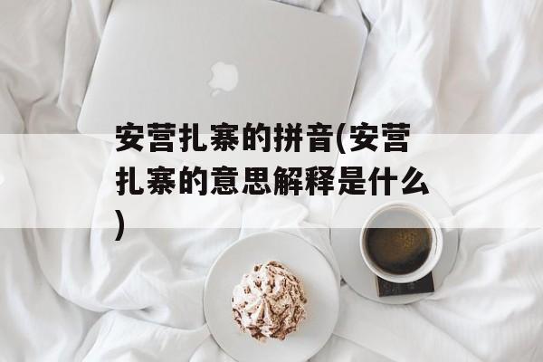 安营扎寨的拼音(安营扎寨的意思解释是什么)-第1张图片-