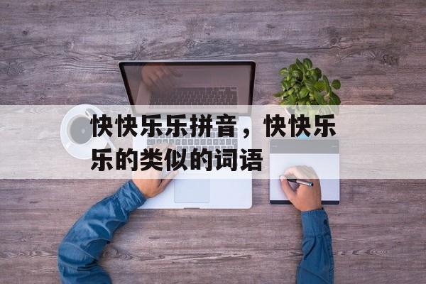 快快乐乐拼音，快快乐乐的类似的词语-第1张图片-