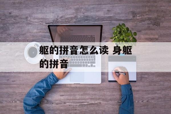 躯的拼音怎么读 身躯的拼音-第1张图片-