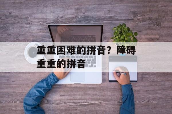 重重困难的拼音？障碍重重的拼音-第1张图片-