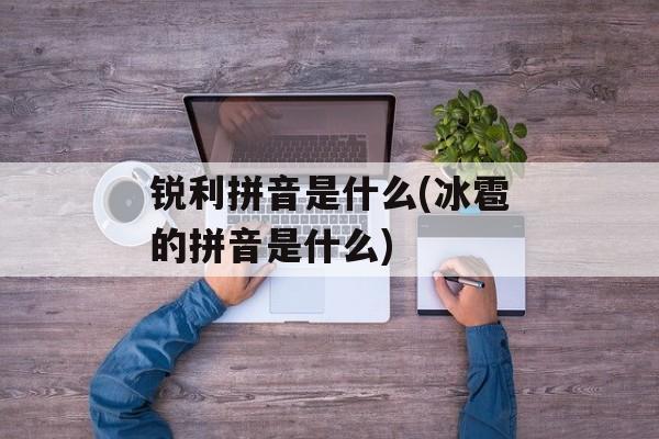 锐利拼音是什么(冰雹的拼音是什么)-第1张图片-