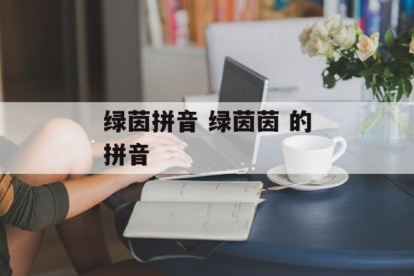 绿茵拼音 绿茵茵 的拼音-第1张图片-