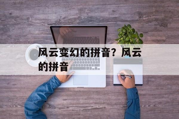 风云变幻的拼音？风云的拼音-第1张图片-