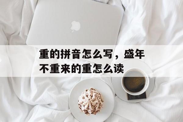 重的拼音怎么写，盛年不重来的重怎么读-第1张图片-